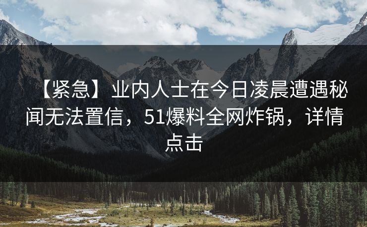 【紧急】业内人士在今日凌晨遭遇秘闻无法置信，51爆料全网炸锅，详情点击