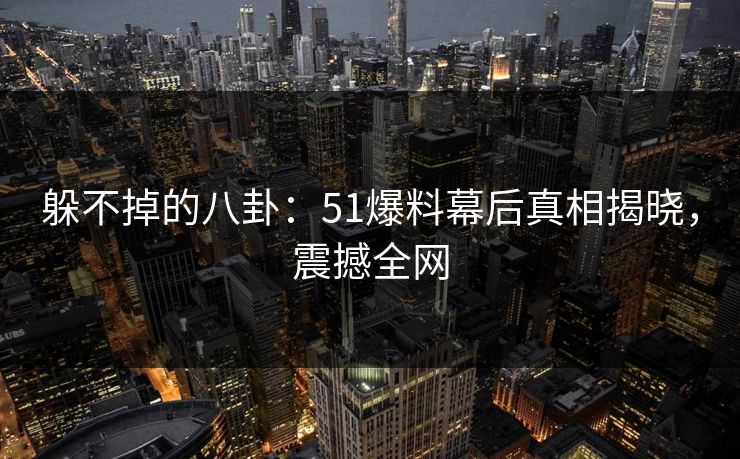 躲不掉的八卦：51爆料幕后真相揭晓，震撼全网