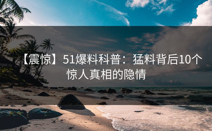 【震惊】51爆料科普：猛料背后10个惊人真相的隐情