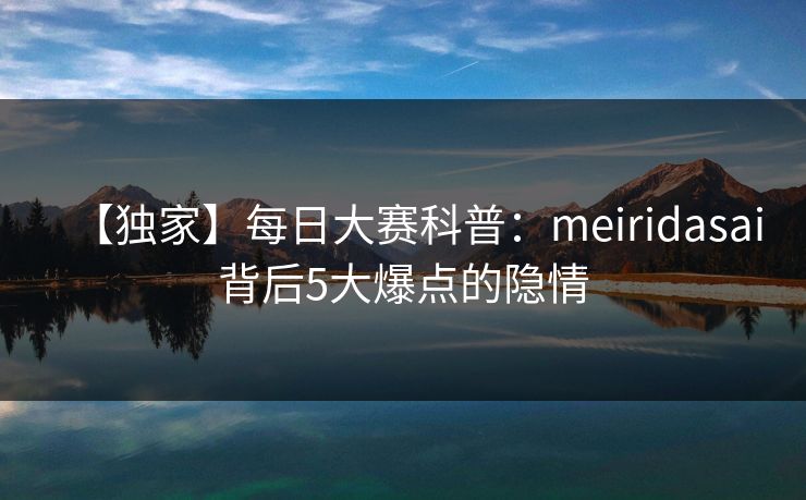 【独家】每日大赛科普：meiridasai背后5大爆点的隐情