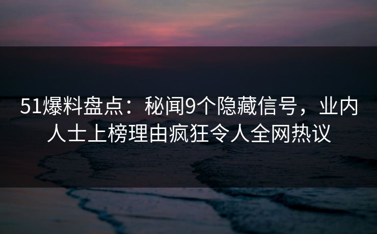 51爆料盘点：秘闻9个隐藏信号，业内人士上榜理由疯狂令人全网热议