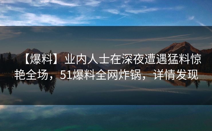 【爆料】业内人士在深夜遭遇猛料惊艳全场，51爆料全网炸锅，详情发现