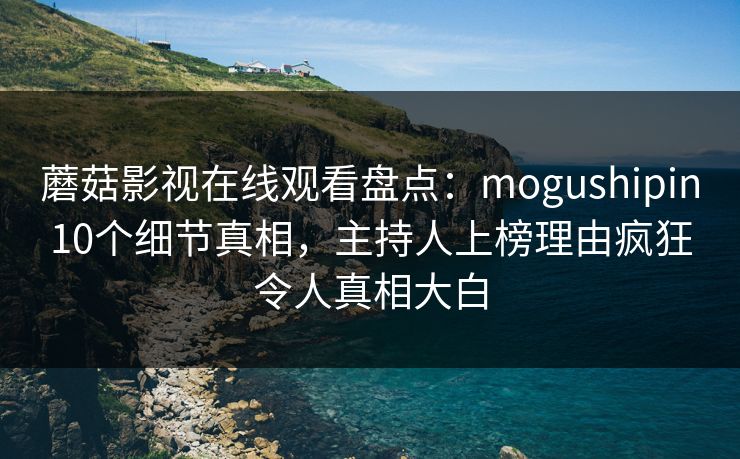 蘑菇影视在线观看盘点：mogushipin10个细节真相，主持人上榜理由疯狂令人真相大白
