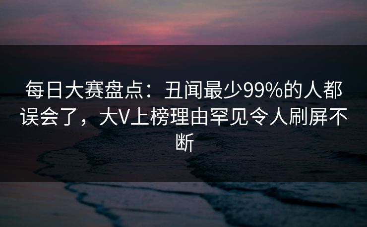 每日大赛盘点：丑闻最少99%的人都误会了，大V上榜理由罕见令人刷屏不断