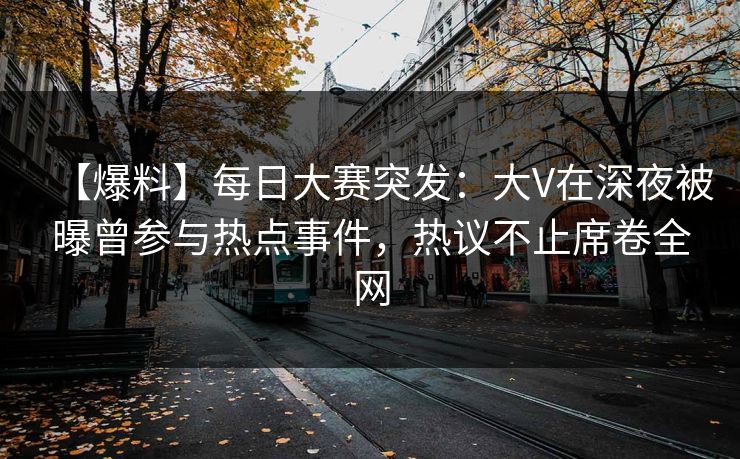 【爆料】每日大赛突发：大V在深夜被曝曾参与热点事件，热议不止席卷全网