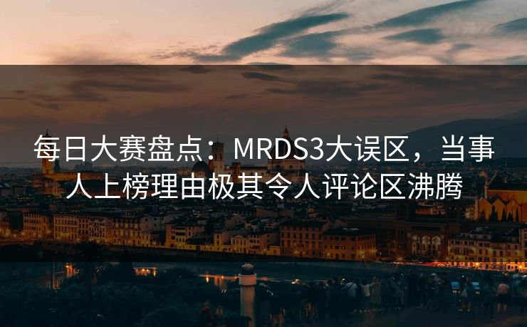 每日大赛盘点：MRDS3大误区，当事人上榜理由极其令人评论区沸腾