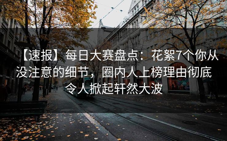 【速报】每日大赛盘点：花絮7个你从没注意的细节，圈内人上榜理由彻底令人掀起轩然大波