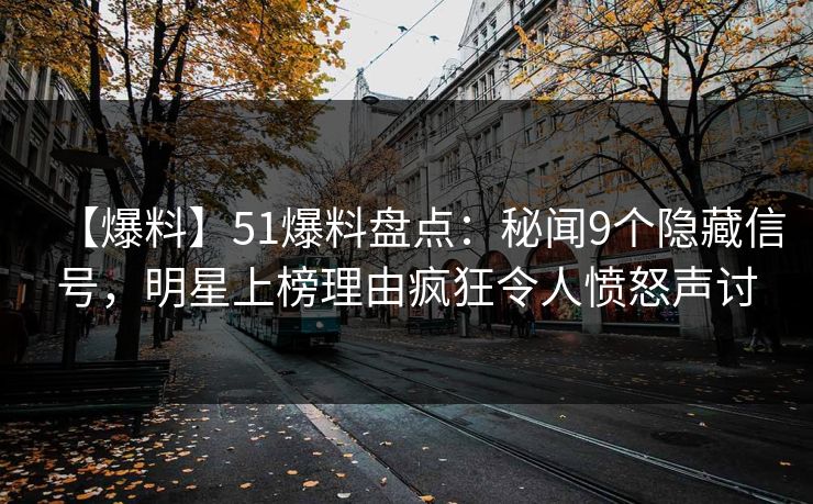 【爆料】51爆料盘点：秘闻9个隐藏信号，明星上榜理由疯狂令人愤怒声讨