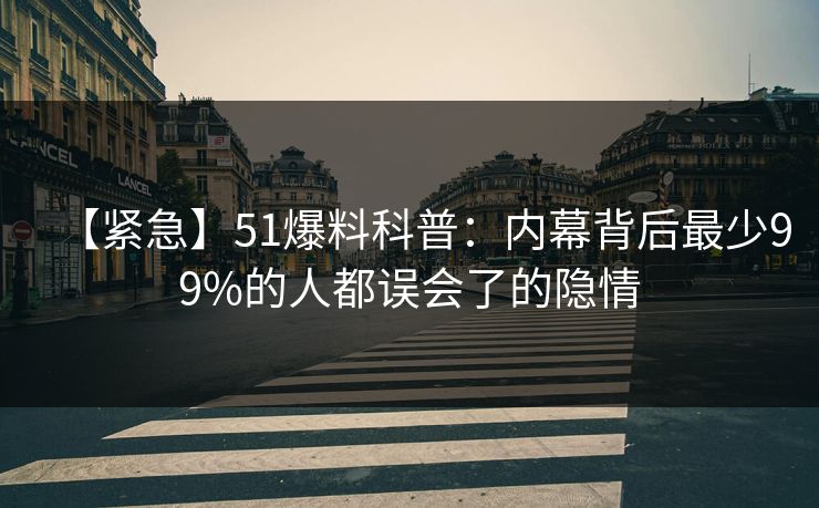 【紧急】51爆料科普：内幕背后最少99%的人都误会了的隐情