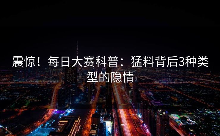 震惊！每日大赛科普：猛料背后3种类型的隐情