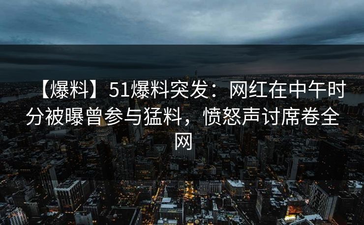 【爆料】51爆料突发：网红在中午时分被曝曾参与猛料，愤怒声讨席卷全网
