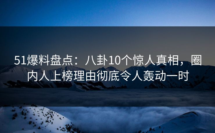 51爆料盘点：八卦10个惊人真相，圈内人上榜理由彻底令人轰动一时