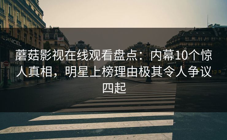 蘑菇影视在线观看盘点：内幕10个惊人真相，明星上榜理由极其令人争议四起
