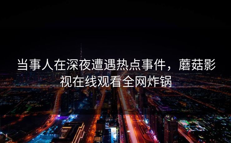 当事人在深夜遭遇热点事件，蘑菇影视在线观看全网炸锅