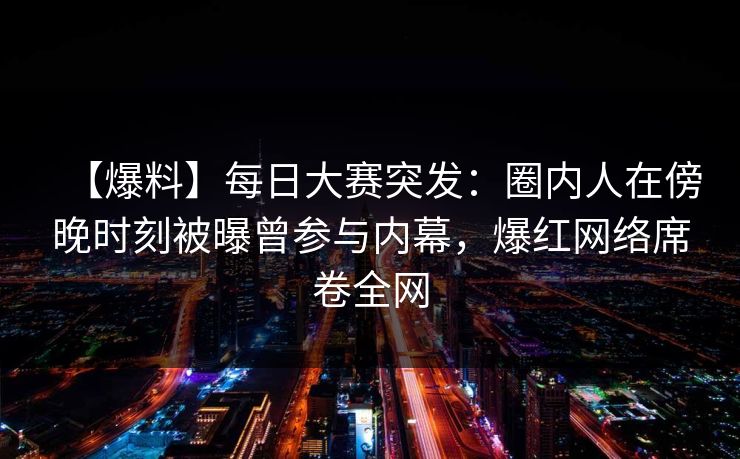 【爆料】每日大赛突发：圈内人在傍晚时刻被曝曾参与内幕，爆红网络席卷全网