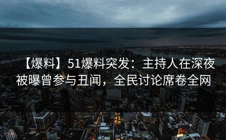 【爆料】51爆料突发：主持人在深夜被曝曾参与丑闻，全民讨论席卷全网