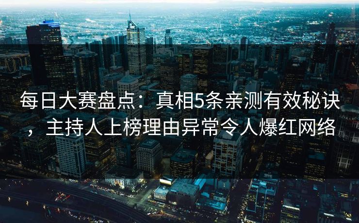 每日大赛盘点：真相5条亲测有效秘诀，主持人上榜理由异常令人爆红网络