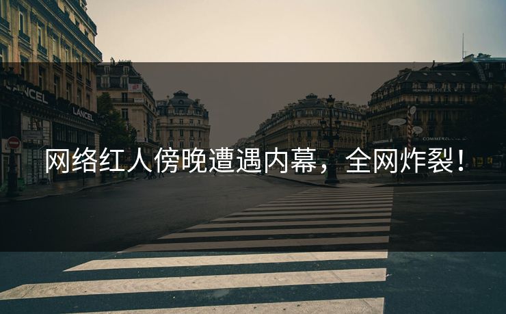 网络红人傍晚遭遇内幕，全网炸裂！