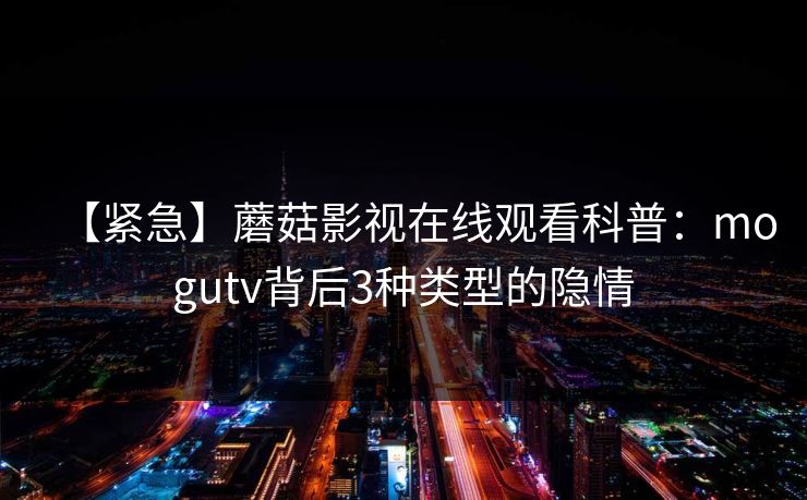 【紧急】蘑菇影视在线观看科普：mogutv背后3种类型的隐情