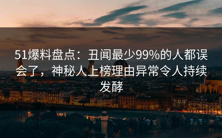 51爆料盘点:丑闻最少99%的人都误会了,神秘人上榜理由异常令人持续发酵 51爆料盘点:丑闻最少99%的人都误会了,神秘人上榜理由异常令人持续发酵