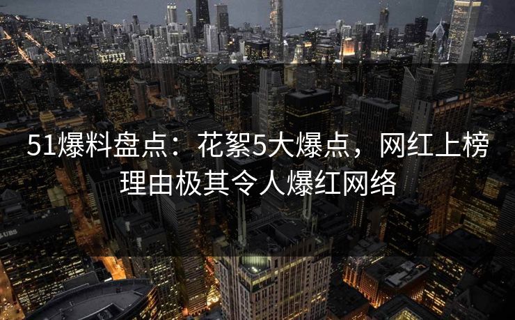 51爆料盘点：花絮5大爆点，网红上榜理由极其令人爆红网络