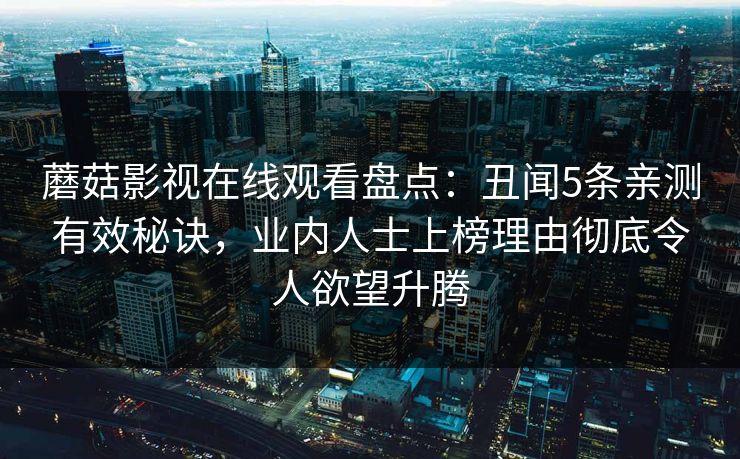 蘑菇影视在线观看盘点：丑闻5条亲测有效秘诀，业内人士上榜理由彻底令人欲望升腾