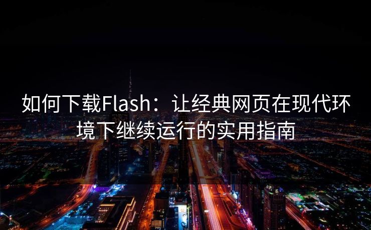 如何下载Flash:让经典网页在现代环境下继续运行的实用指南 如何下载Flash:让经典网页在现代环境下继续运行的实用指南