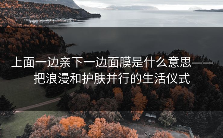 上面一边亲下一边面膜是什么意思——把浪漫和护肤并行的生活仪式