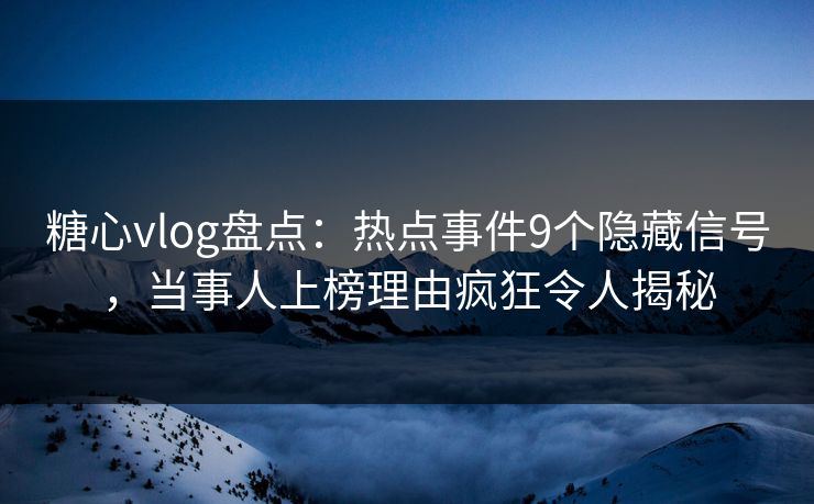 糖心vlog盘点：热点事件9个隐藏信号，当事人上榜理由疯狂令人揭秘