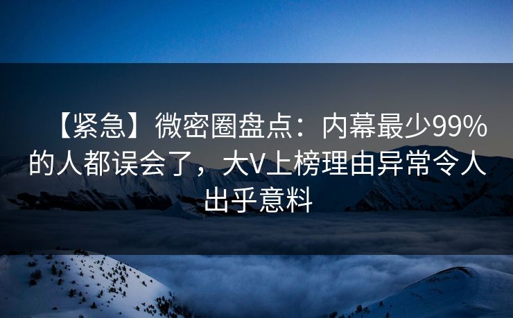 【紧急】微密圈盘点：内幕最少99%的人都误会了，大V上榜理由异常令人出乎意料