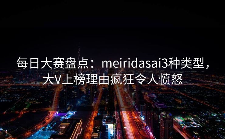 每日大赛盘点：meiridasai3种类型，大V上榜理由疯狂令人愤怒