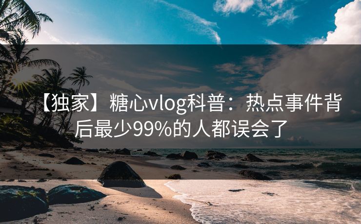 【独家】糖心vlog科普：热点事件背后最少99%的人都误会了