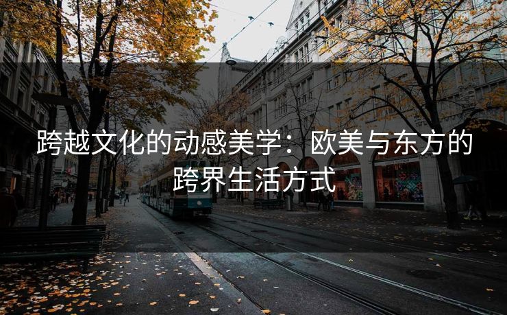 跨越文化的动感美学：欧美与东方的跨界生活方式