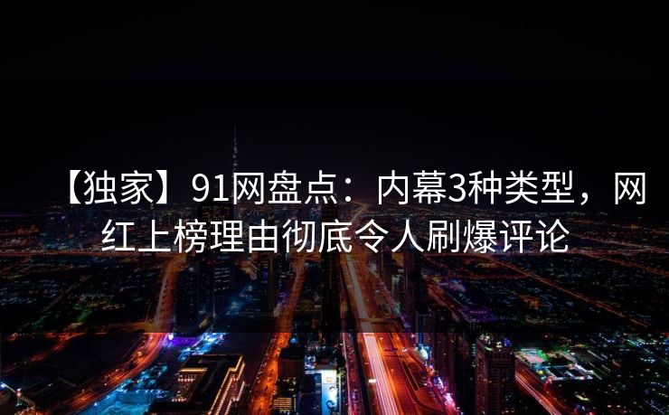 【独家】91网盘点：内幕3种类型，网红上榜理由彻底令人刷爆评论