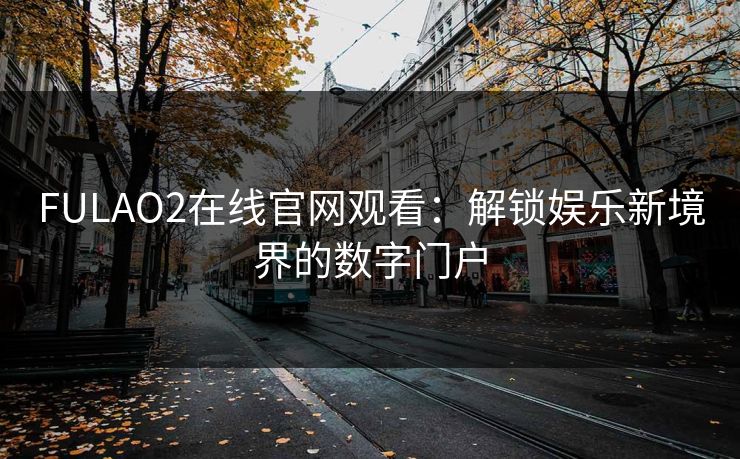 FULAO2在线官网观看:解锁娱乐新境界的数字门户 FULAO2在线官网观看:解锁娱乐新境界的数字门户