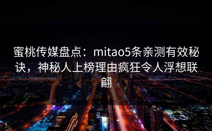 蜜桃传媒盘点：mitao5条亲测有效秘诀，神秘人上榜理由疯狂令人浮想联翩