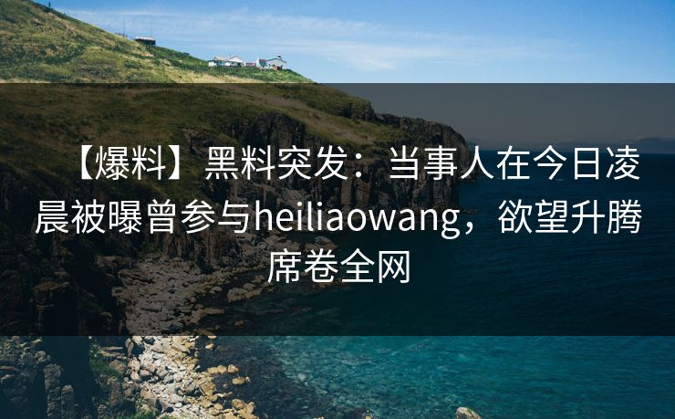 【爆料】黑料突发:当事人在今日凌晨被曝曾参与heiliaowang,欲望升腾席卷全网 【爆料】黑料突发:当事人在今日凌晨被曝曾参与heiliaowang,欲望升腾席卷全网