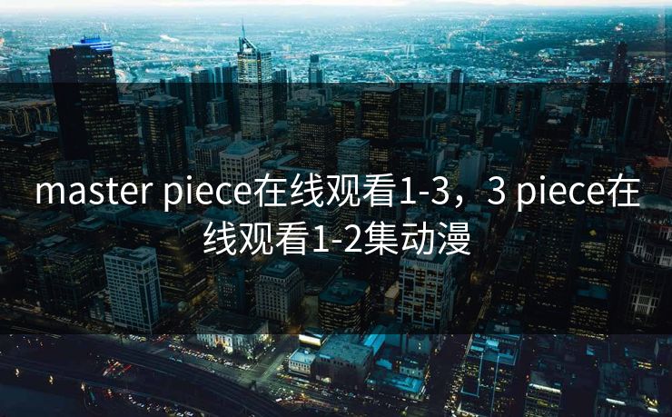 master piece在线观看1-3,3 piece在线观看1-2集动漫 master piece在线观看1-3,3 piece在线观看1-2集动漫