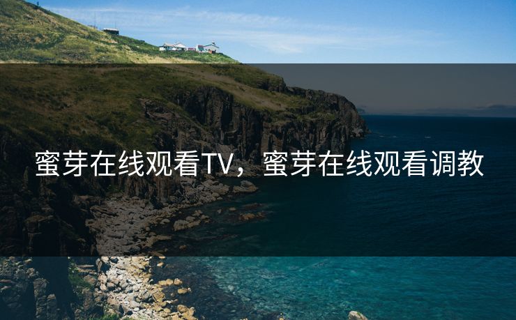 蜜芽在线观看TV，蜜芽在线观看调教
