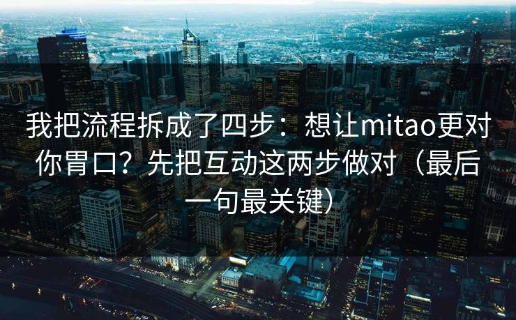 我把流程拆成了四步：想让mitao更对你胃口？先把互动这两步做对（最后一句最关键）