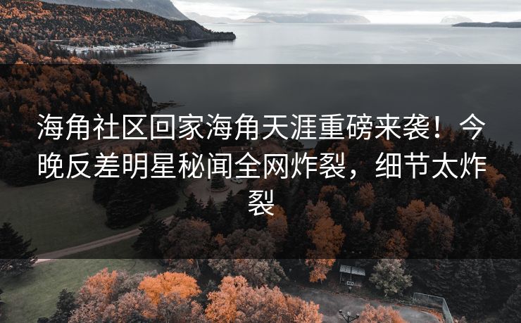海角社区回家海角天涯重磅来袭！今晚反差明星秘闻全网炸裂，细节太炸裂