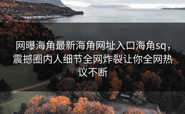 网曝海角最新海角网址入口海角sq，震撼圈内人细节全网炸裂让你全网热议不断