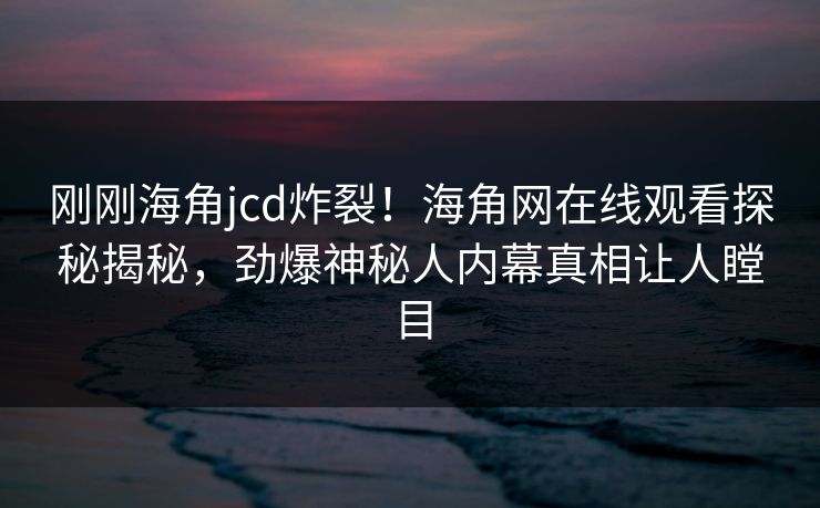 刚刚海角jcd炸裂！海角网在线观看探秘揭秘，劲爆神秘人内幕真相让人瞠目