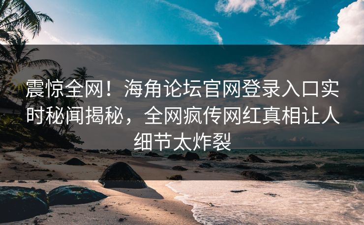 震惊全网！海角论坛官网登录入口实时秘闻揭秘，全网疯传网红真相让人细节太炸裂