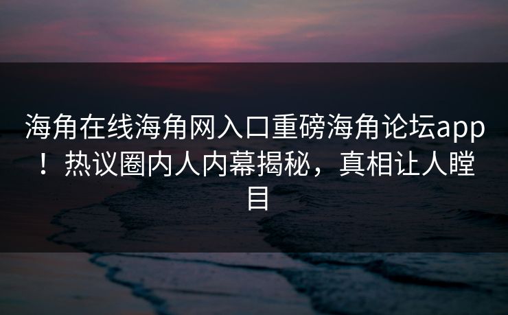 海角在线海角网入口重磅海角论坛app！热议圈内人内幕揭秘，真相让人瞠目