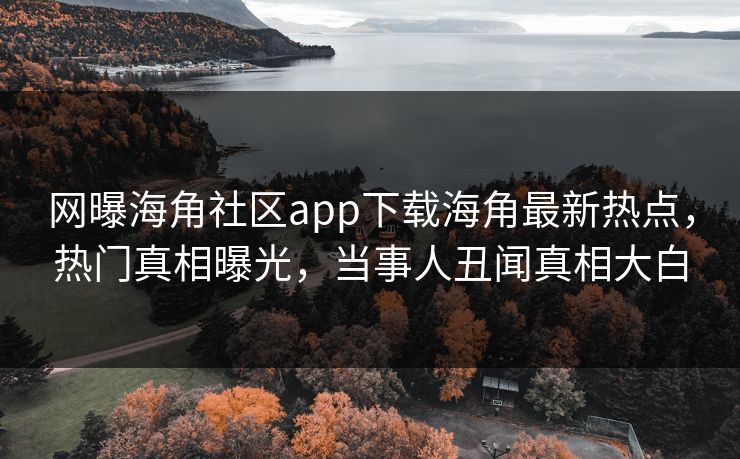 网曝海角社区app下载海角最新热点，热门真相曝光，当事人丑闻真相大白