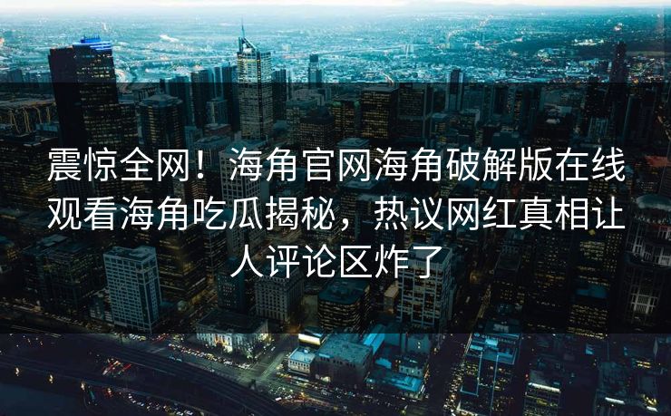 震惊全网！海角官网海角破解版在线观看海角吃瓜揭秘，热议网红真相让人评论区炸了