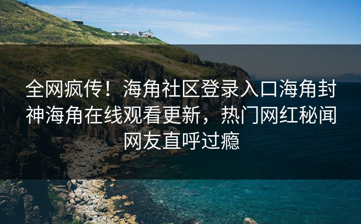 全网疯传！海角社区登录入口海角封神海角在线观看更新，热门网红秘闻网友直呼过瘾