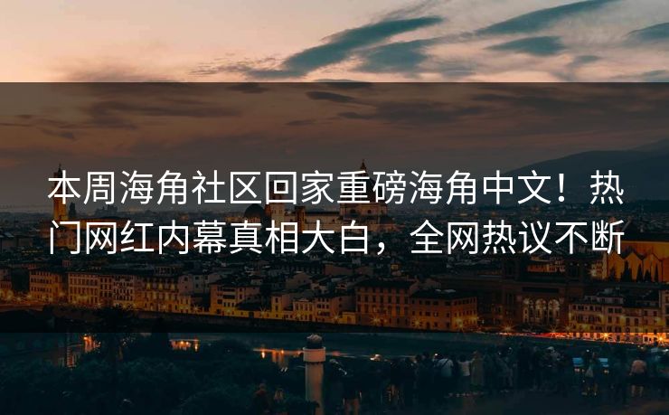 本周海角社区回家重磅海角中文！热门网红内幕真相大白，全网热议不断