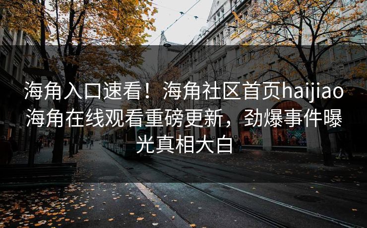 海角入口速看！海角社区首页haijiao海角在线观看重磅更新，劲爆事件曝光真相大白